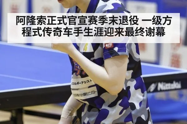 阿隆索正式官宣赛季末退役 一级方程式传奇车手生涯迎来最终谢幕