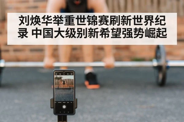 刘焕华举重世锦赛刷新世界纪录 中国大级别新希望强势崛起