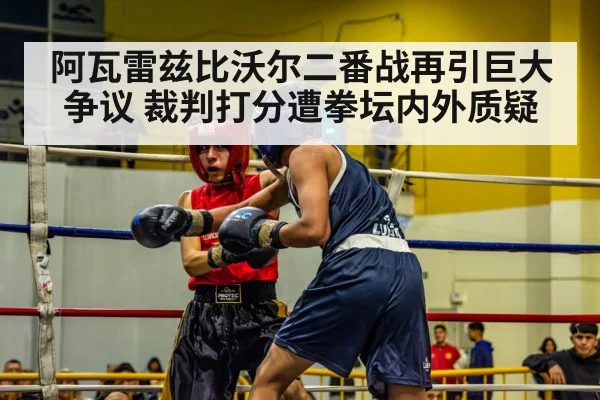 阿瓦雷兹比沃尔二番战再引巨大争议 裁判打分遭拳坛内外质疑