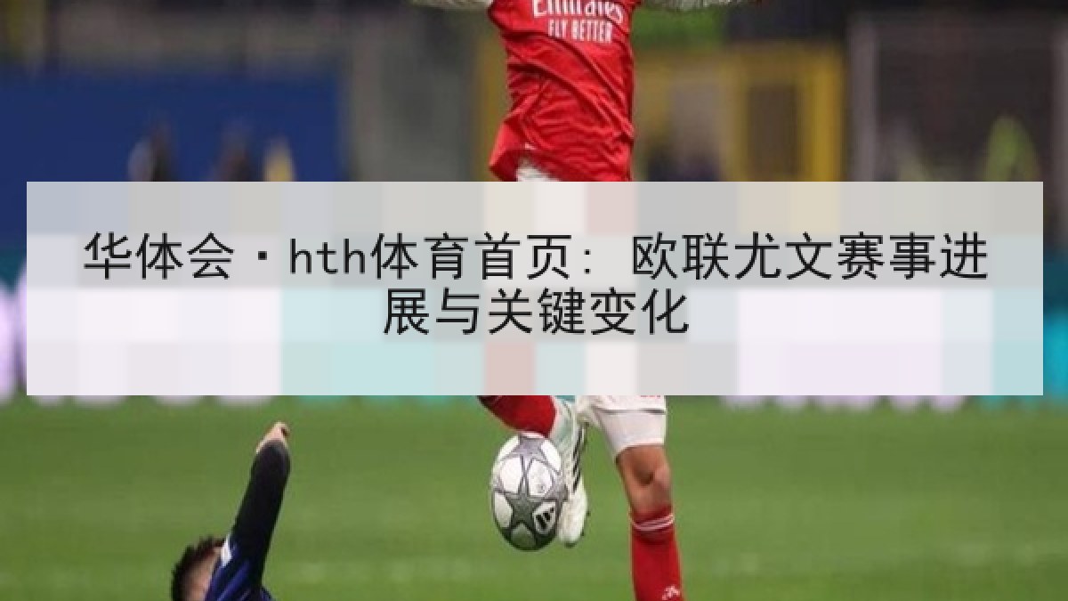 华体会·hth体育首页: 欧联尤文赛事进展与关键变化 华体会·hth体育首页: 欧联尤文赛事进展与关键变化