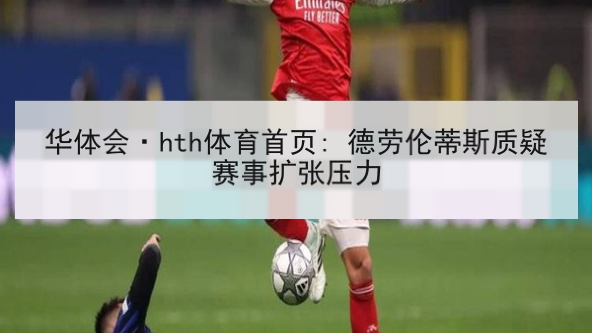 华体会·hth体育首页: 德劳伦蒂斯质疑赛事扩张压力 华体会·hth体育首页: 德劳伦蒂斯质疑赛事扩张压力